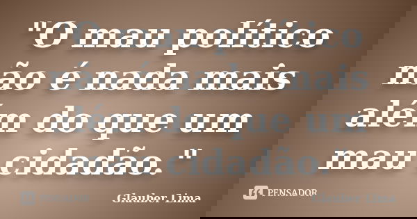 "O mau político não é nada mais além do que um mau cidadão."... Frase de Glauber Lima.