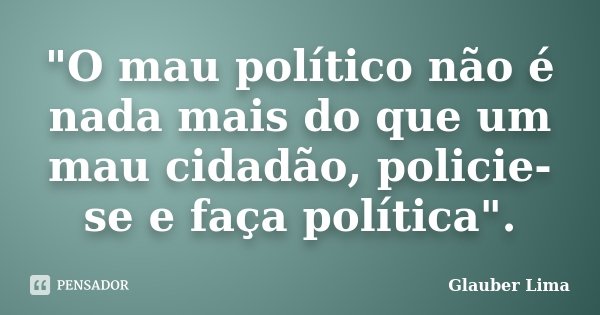 "O mau político não é nada mais do que um mau cidadão, policie-se e faça política".... Frase de Glauber Lima.