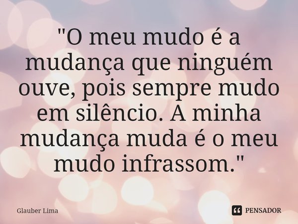 ⁠"O meu mudo é a mudança que ninguém ouve, pois sempre mudo em silêncio. A minha mudança muda é o meu mudo infrassom."... Frase de Glauber Lima.
