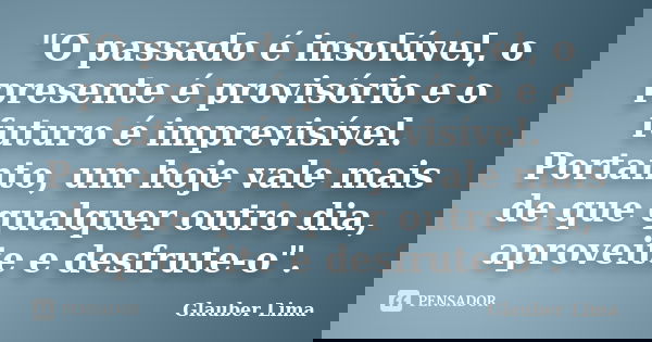 "O passado é insolúvel, o presente é provisório e o futuro é imprevisível. Portanto, um hoje vale mais de que qualquer outro dia, aproveite e desfrute-o&qu... Frase de Glauber Lima.