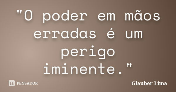 "O poder em mãos erradas é um perigo iminente."... Frase de Glauber Lima.