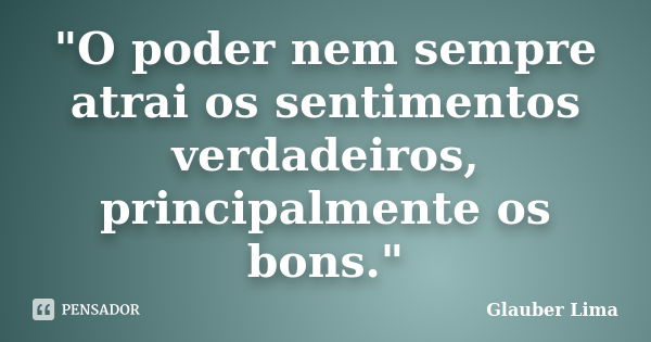 "O poder nem sempre atrai os sentimentos verdadeiros, principalmente os bons."... Frase de Glauber Lima.