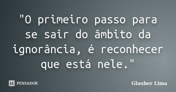 "O primeiro passo para se sair do âmbito da ignorância, é reconhecer que está nele."... Frase de Glauber Lima.