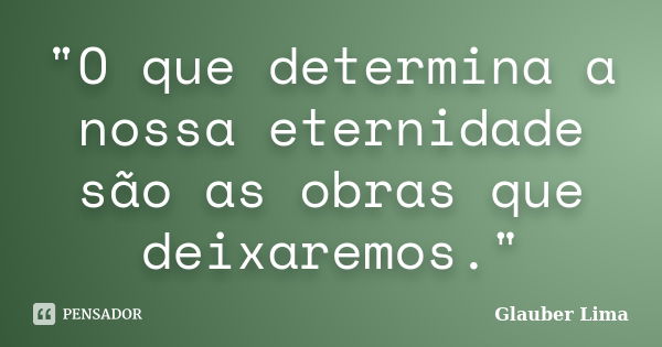 "O que determina a nossa eternidade são as obras que deixaremos."... Frase de Glauber Lima.