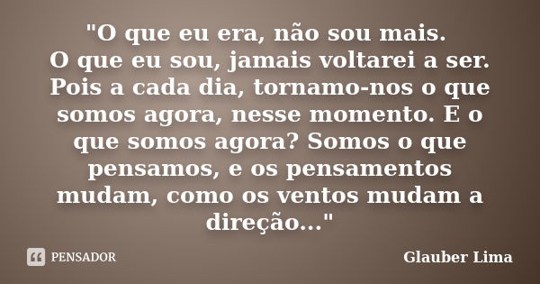 "O que eu era, não sou mais. O que eu sou, jamais voltarei a ser. Pois a cada dia, tornamo-nos o que somos agora, nesse momento. E o que somos agora? Somos... Frase de Glauber Lima.