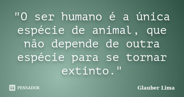 "O ser humano é a única espécie de animal, que não depende de outra espécie para se tornar extinto."... Frase de Glauber Lima.