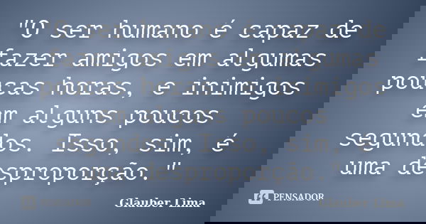 "O ser humano é capaz de fazer amigos em algumas poucas horas, e inimigos em alguns poucos segundos. Isso, sim, é uma desproporção."... Frase de Glauber Lima.