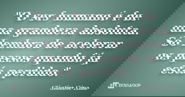 "O ser humano é de uma grandeza absoluta. Só lembra de acelerar os passos quando já está perdido."... Frase de Glauber Lima.