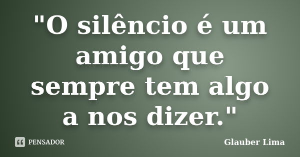 "O silêncio é um amigo que sempre tem algo a nos dizer."... Frase de Glauber Lima.