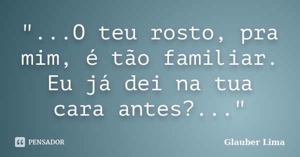 "...O teu rosto, pra mim, é tão familiar. Eu já dei na tua cara antes?..."... Frase de Glauber Lima.