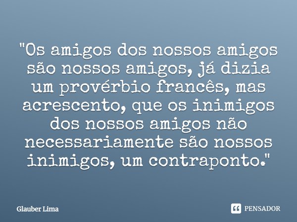 ⁠"Os amigos dos nossos amigos são nossos amigos, já dizia um provérbio francês, mas acrescento, que os inimigos dos nossos amigos não necessariamente são n... Frase de Glauber Lima.
