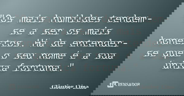 "Os mais humildes tendem-se a ser os mais honestos. Há de entender-se que o seu nome é a sua única fortuna."... Frase de Glauber Lima.