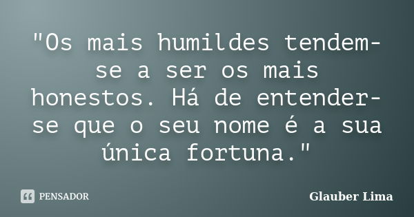 "Os mais humildes tendem-se a ser os mais honestos. Há de entender-se que o seu nome é a sua única fortuna."... Frase de Glauber Lima.