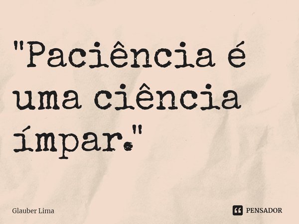 ⁠"Paciência é uma ciência ímpar."... Frase de Glauber Lima.