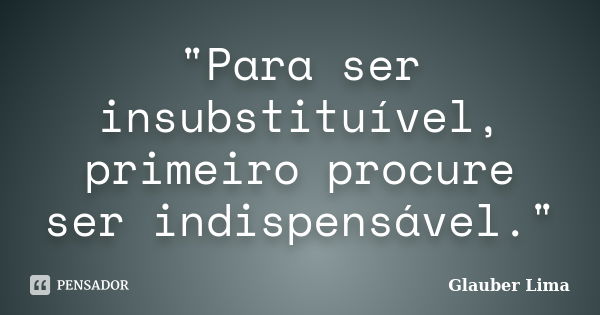 "Para ser insubstituível, primeiro procure ser indispensável."... Frase de Glauber Lima.