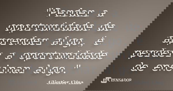 "Perder a oportunidade de aprender algo, é perder a oportunidade de ensinar algo."... Frase de Glauber Lima.
