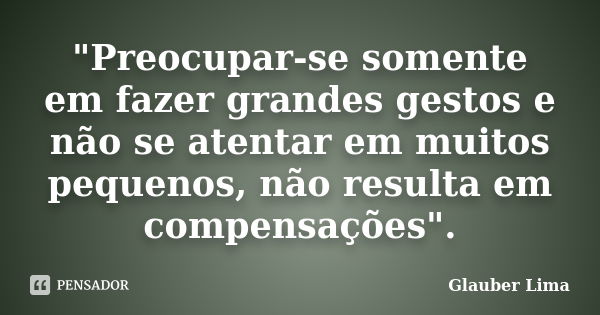 "Preocupar-se somente em fazer grandes gestos e não se atentar em muitos pequenos, não resulta em compensações".... Frase de Glauber Lima.