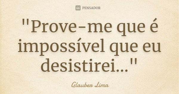 "Prove-me que é impossível que eu desistirei..."... Frase de Glauber Lima.
