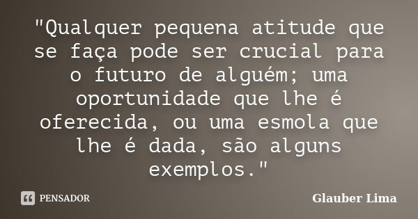 "Qualquer pequena atitude que se faça pode ser crucial para o futuro de alguém; uma oportunidade que lhe é oferecida, ou uma esmola que lhe é dada, são alg... Frase de Glauber Lima.