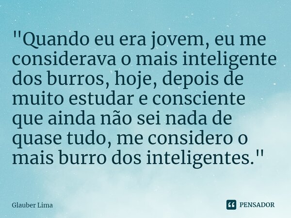 ⁠⁠"Quando eu era jovem, eu me considerava o mais inteligente dos burros, hoje, depois de muito estudar e consciente que ainda não sei nada de quase tudo, m... Frase de Glauber Lima.