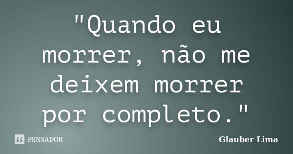 "Quando eu morrer, não me deixem morrer por completo."... Frase de Glauber Lima.