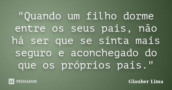 "Quando um filho dorme entre os seus pais, não há ser que se sinta mais seguro e aconchegado do que os próprios pais."... Frase de Glauber Lima.