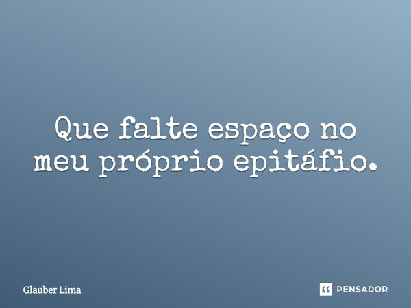 Que falte espaço no meu próprio epitáfio.... Frase de Glauber Lima.
