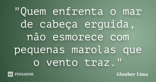 "Quem enfrenta o mar de cabeça erguida, não esmorece com pequenas marolas que o vento traz."... Frase de Glauber Lima.