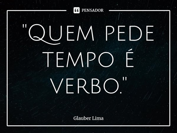 ⁠"Quem pede tempo é verbo."... Frase de Glauber Lima.