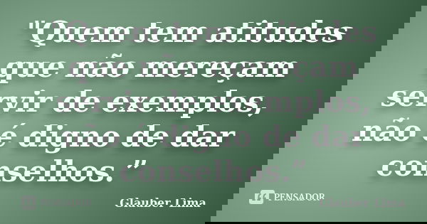 "Quem tem atitudes que não mereçam servir de exemplos, não é digno de dar conselhos.”... Frase de Glauber Lima.