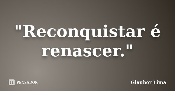 "Reconquistar é renascer."... Frase de Glauber Lima.