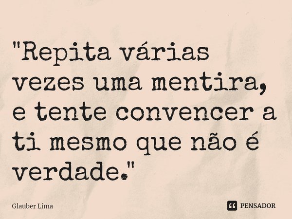 "⁠Repita várias vezes uma mentira, e tente convencer a ti mesmo que não é verdade."... Frase de Glauber Lima.