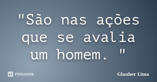 "São nas ações que se avalia um homem. "... Frase de Glauber Lima.