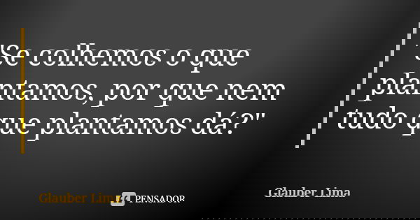 "Se colhemos o que plantamos, por que nem tudo que plantamos dá?"... Frase de Glauber Lima.