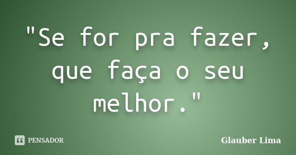 "Se for pra fazer, que faça o seu melhor."... Frase de Glauber Lima.