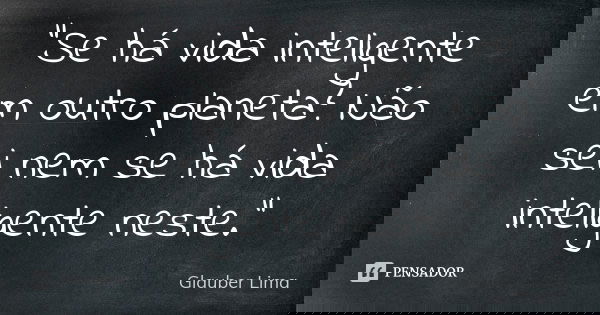 "Se há vida inteligente em outro planeta? Não sei nem se há vida inteligente neste."... Frase de Glauber Lima.