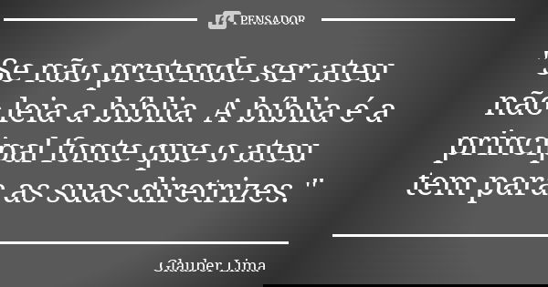 "Se não pretende ser ateu não leia a bíblia. A bíblia é a principal fonte que o ateu tem para as suas diretrizes."... Frase de Glauber Lima.