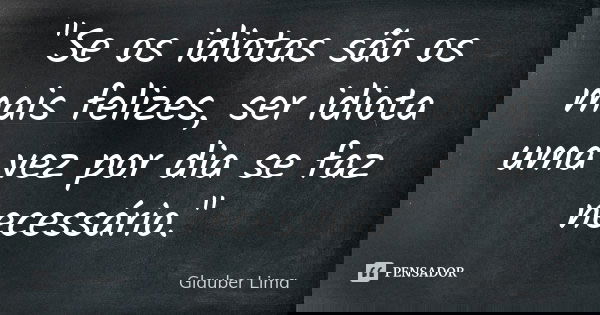 "Se os idiotas são os mais felizes, ser idiota uma vez por dia se faz necessário."... Frase de Glauber Lima.