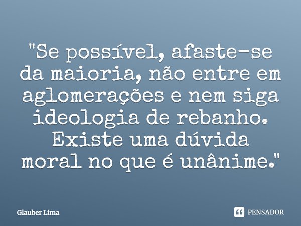 ⁠"Se possível, afaste-se da maioria, não entre em aglomerações e nem siga ideologia de rebanho. Existe uma dúvida moral no que é unânime."... Frase de Glauber Lima.