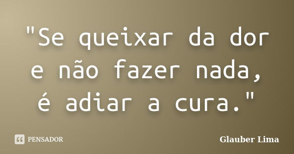 "Se queixar da dor e não fazer nada, é adiar a cura."... Frase de Glauber Lima.