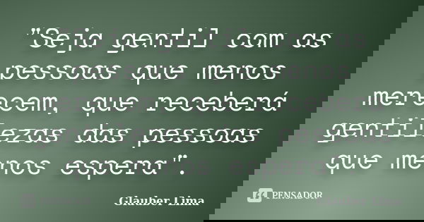 "Seja gentil com as pessoas que menos merecem, que receberá gentilezas das pessoas que menos espera".... Frase de Glauber Lima.