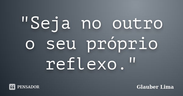 "Seja no outro o seu próprio reflexo."... Frase de Glauber Lima.