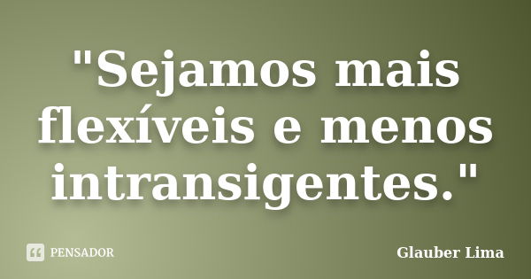 "Sejamos mais flexíveis e menos intransigentes."... Frase de Glauber Lima.