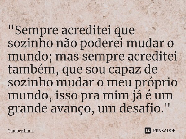 ⁠"Sempre acreditei que sozinho não poderei mudar o mundo; mas sempre acreditei também, que sou capaz de sozinho mudar o meu próprio mundo, isso pra mim já ... Frase de Glauber Lima.