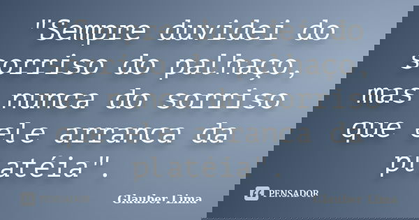 "Sempre duvidei do sorriso do palhaço, mas nunca do sorriso que ele arranca da platéia".... Frase de Glauber Lima.