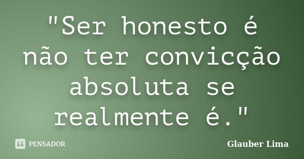 "Ser honesto é não ter convicção absoluta se realmente é."... Frase de Glauber Lima.