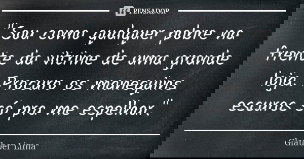 "Sou como qualquer pobre na frente da vitrine de uma grande loja. Procuro os manequins escuros só pra me espelhar."... Frase de Glauber Lima.