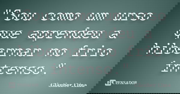 "Sou como um urso que aprendeu a hibernar no frio intenso."... Frase de Glauber Lima.