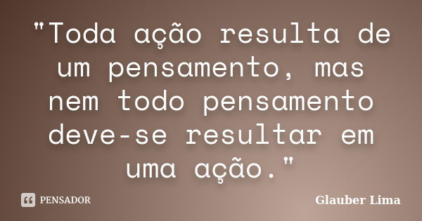 "Toda ação resulta de um pensamento, mas nem todo pensamento deve-se resultar em uma ação."... Frase de Glauber Lima.