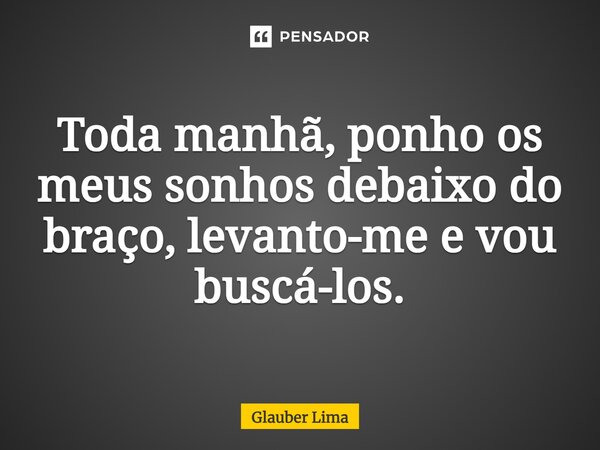 Toda manhã, ponho os meus sonhos debaixo do braço, levanto-me e vou buscá-los.... Frase de Glauber Lima.